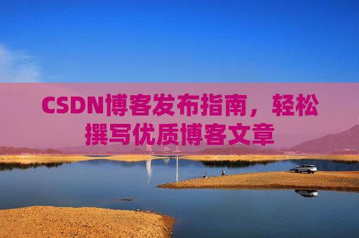 CSDN博客发布指南,轻松撰写优质博客文章